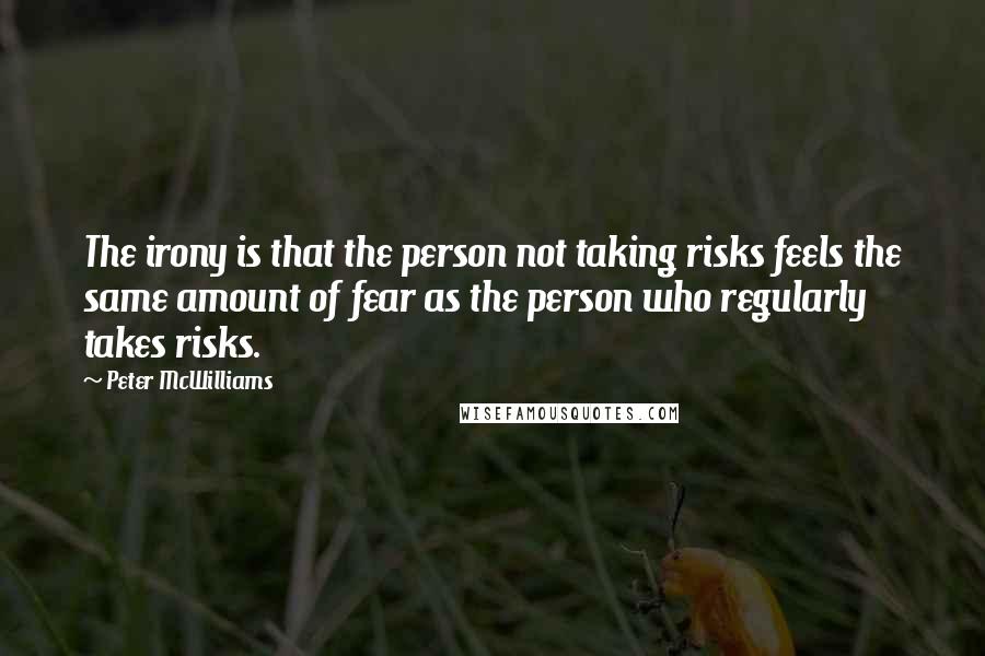 Peter McWilliams Quotes: The irony is that the person not taking risks feels the same amount of fear as the person who regularly takes risks.