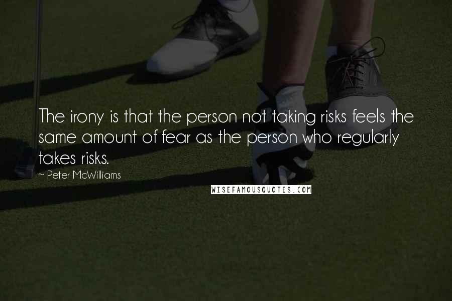 Peter McWilliams Quotes: The irony is that the person not taking risks feels the same amount of fear as the person who regularly takes risks.