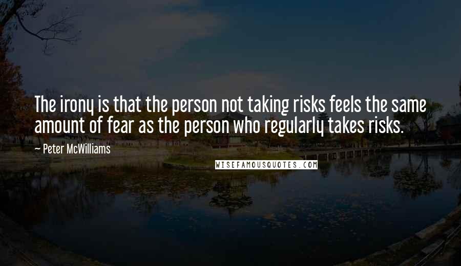 Peter McWilliams Quotes: The irony is that the person not taking risks feels the same amount of fear as the person who regularly takes risks.