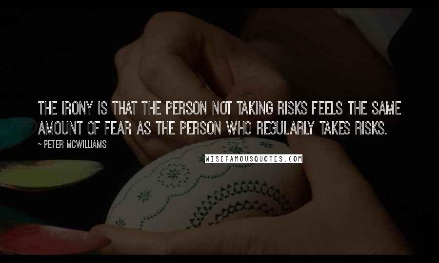 Peter McWilliams Quotes: The irony is that the person not taking risks feels the same amount of fear as the person who regularly takes risks.