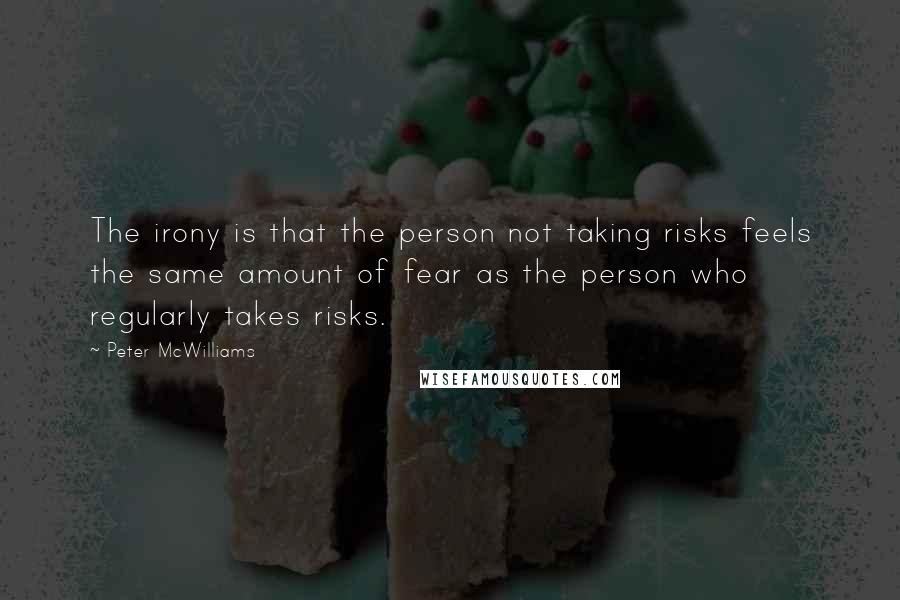 Peter McWilliams Quotes: The irony is that the person not taking risks feels the same amount of fear as the person who regularly takes risks.