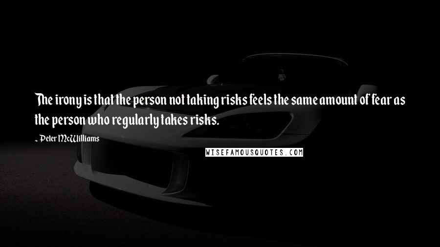 Peter McWilliams Quotes: The irony is that the person not taking risks feels the same amount of fear as the person who regularly takes risks.