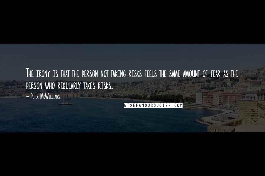 Peter McWilliams Quotes: The irony is that the person not taking risks feels the same amount of fear as the person who regularly takes risks.