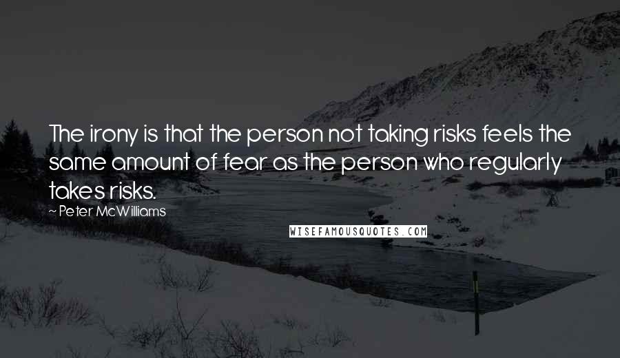 Peter McWilliams Quotes: The irony is that the person not taking risks feels the same amount of fear as the person who regularly takes risks.