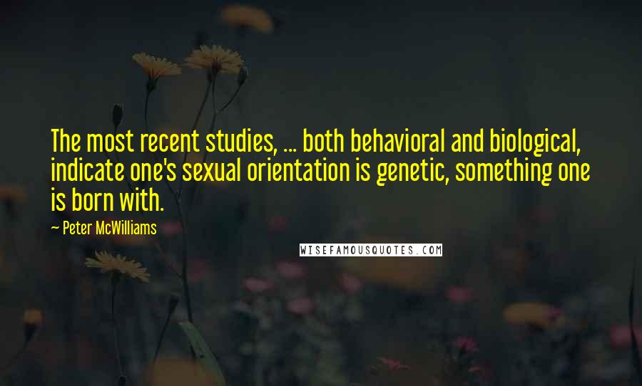Peter McWilliams Quotes: The most recent studies, ... both behavioral and biological, indicate one's sexual orientation is genetic, something one is born with.
