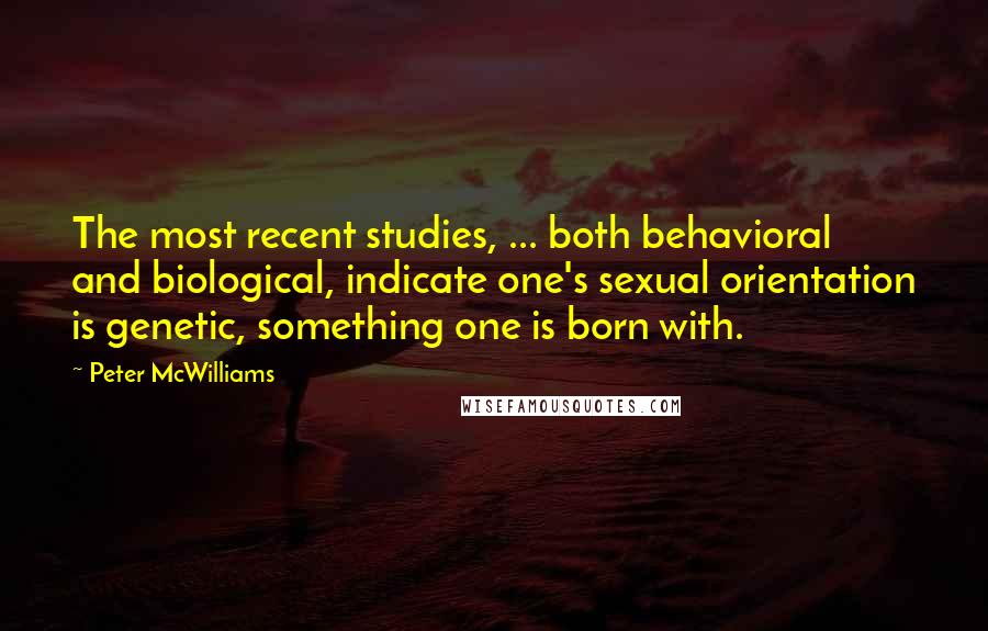 Peter McWilliams Quotes: The most recent studies, ... both behavioral and biological, indicate one's sexual orientation is genetic, something one is born with.