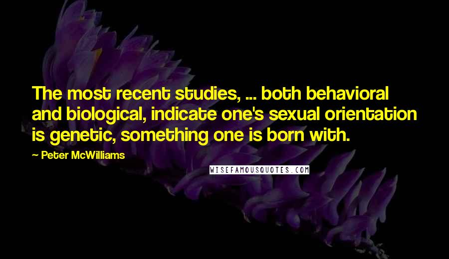 Peter McWilliams Quotes: The most recent studies, ... both behavioral and biological, indicate one's sexual orientation is genetic, something one is born with.
