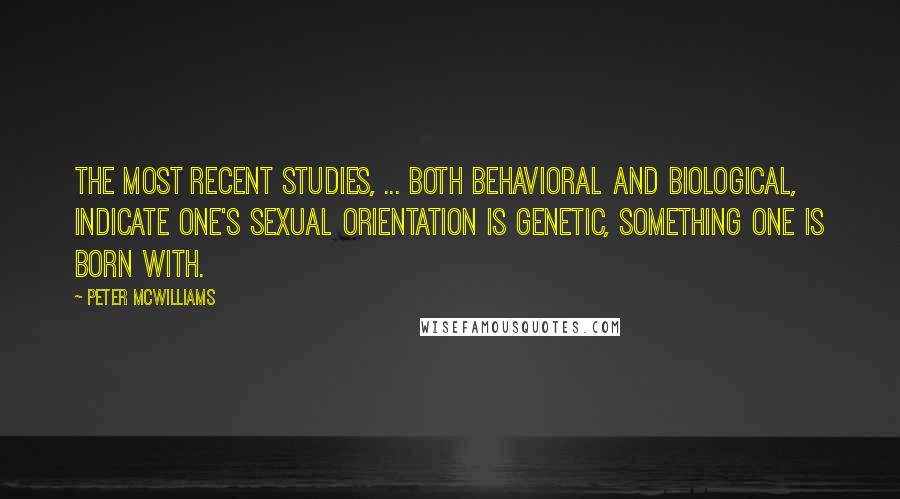 Peter McWilliams Quotes: The most recent studies, ... both behavioral and biological, indicate one's sexual orientation is genetic, something one is born with.