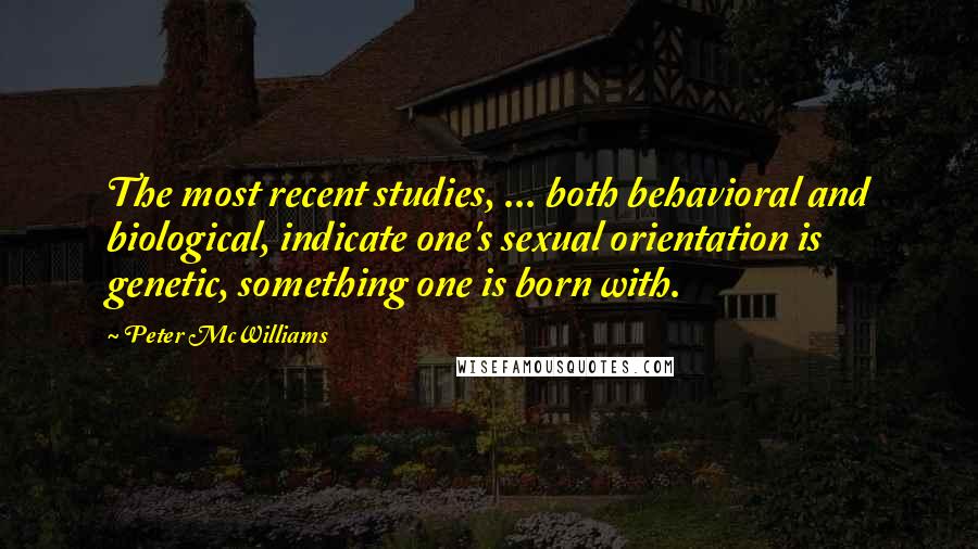 Peter McWilliams Quotes: The most recent studies, ... both behavioral and biological, indicate one's sexual orientation is genetic, something one is born with.