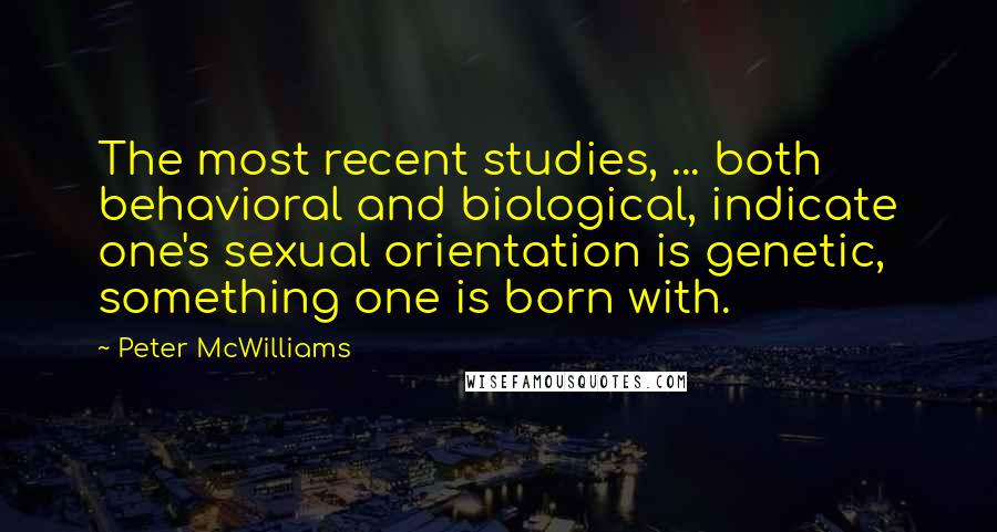 Peter McWilliams Quotes: The most recent studies, ... both behavioral and biological, indicate one's sexual orientation is genetic, something one is born with.