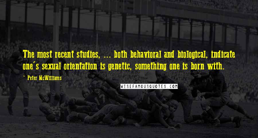 Peter McWilliams Quotes: The most recent studies, ... both behavioral and biological, indicate one's sexual orientation is genetic, something one is born with.