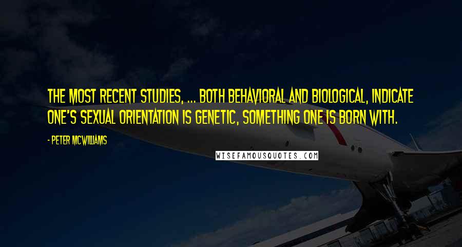 Peter McWilliams Quotes: The most recent studies, ... both behavioral and biological, indicate one's sexual orientation is genetic, something one is born with.