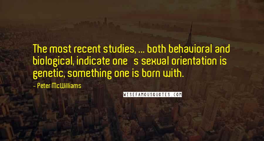 Peter McWilliams Quotes: The most recent studies, ... both behavioral and biological, indicate one's sexual orientation is genetic, something one is born with.
