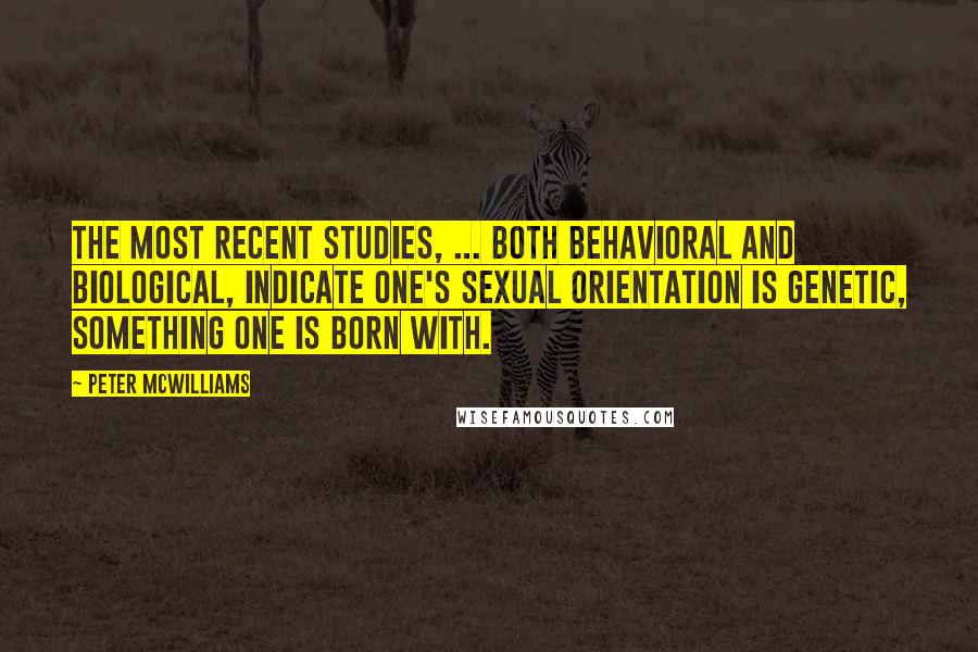 Peter McWilliams Quotes: The most recent studies, ... both behavioral and biological, indicate one's sexual orientation is genetic, something one is born with.
