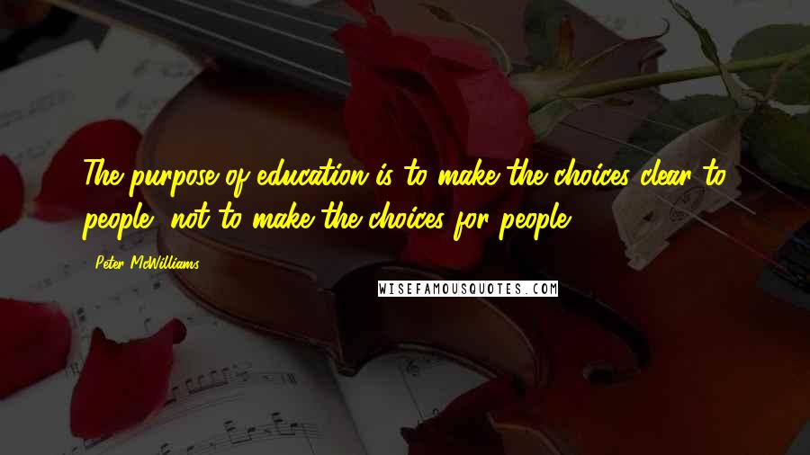 Peter McWilliams Quotes: The purpose of education is to make the choices clear to people, not to make the choices for people.