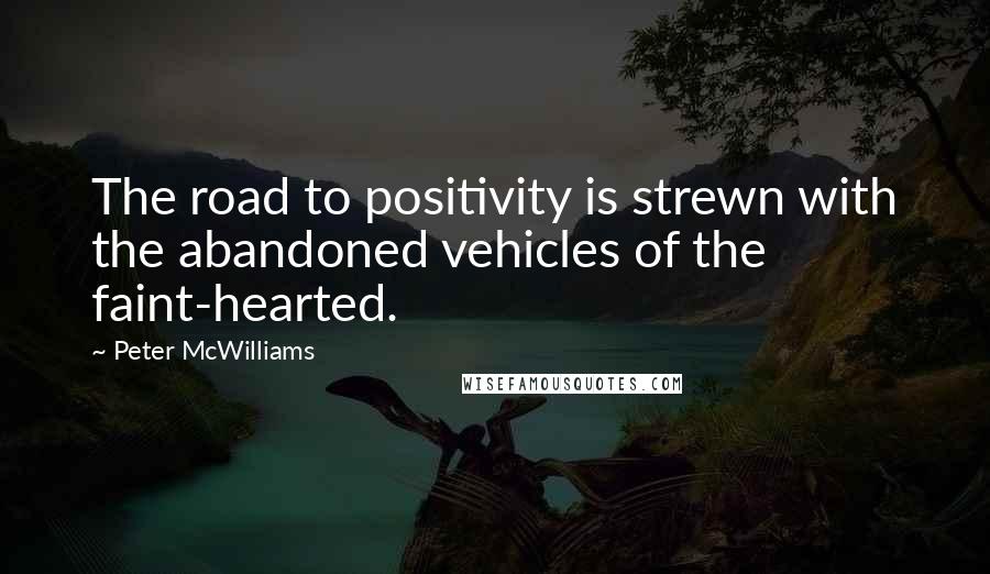 Peter McWilliams Quotes: The road to positivity is strewn with the abandoned vehicles of the faint-hearted.