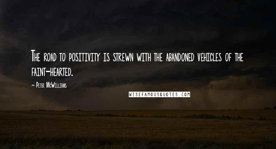 Peter McWilliams Quotes: The road to positivity is strewn with the abandoned vehicles of the faint-hearted.