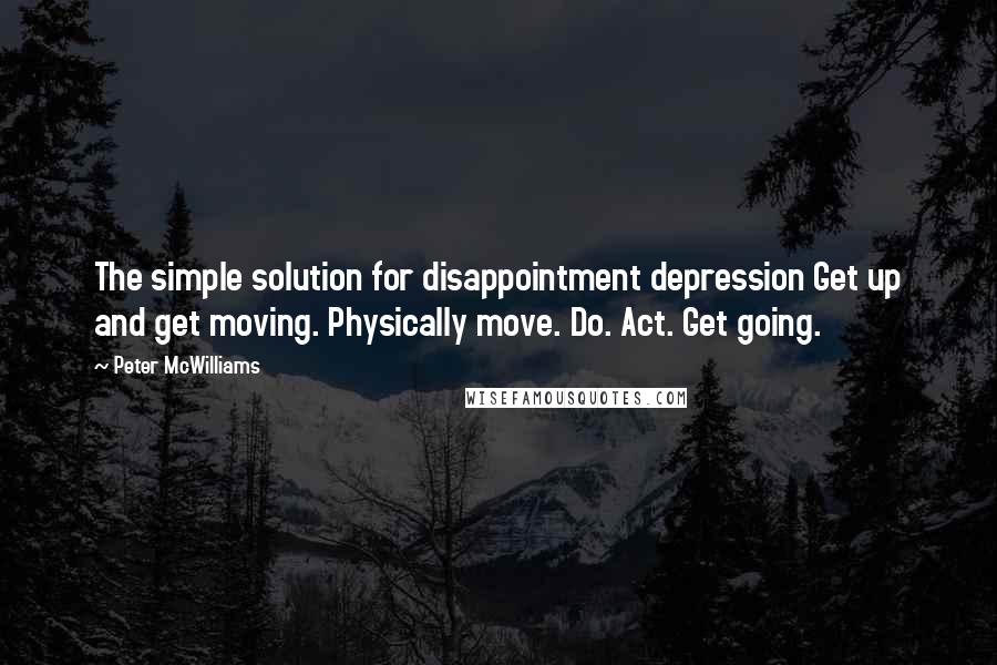 Peter McWilliams Quotes: The simple solution for disappointment depression Get up and get moving. Physically move. Do. Act. Get going.