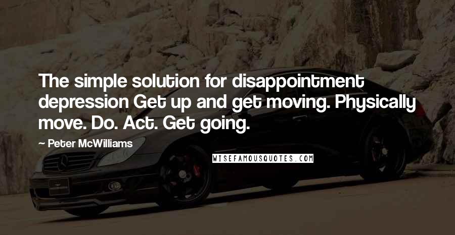 Peter McWilliams Quotes: The simple solution for disappointment depression Get up and get moving. Physically move. Do. Act. Get going.