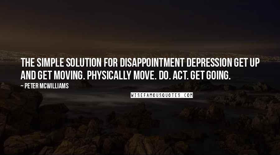 Peter McWilliams Quotes: The simple solution for disappointment depression Get up and get moving. Physically move. Do. Act. Get going.