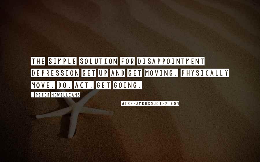 Peter McWilliams Quotes: The simple solution for disappointment depression Get up and get moving. Physically move. Do. Act. Get going.