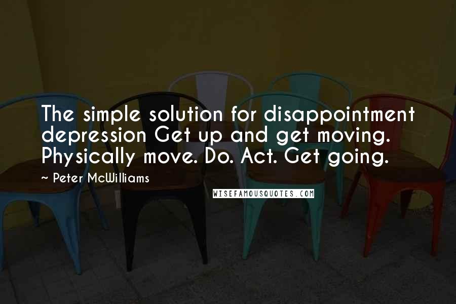 Peter McWilliams Quotes: The simple solution for disappointment depression Get up and get moving. Physically move. Do. Act. Get going.