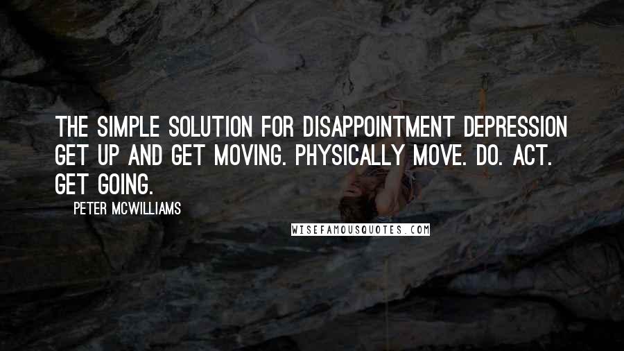 Peter McWilliams Quotes: The simple solution for disappointment depression Get up and get moving. Physically move. Do. Act. Get going.