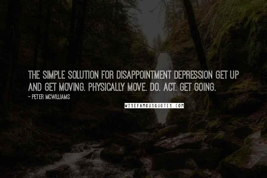 Peter McWilliams Quotes: The simple solution for disappointment depression Get up and get moving. Physically move. Do. Act. Get going.