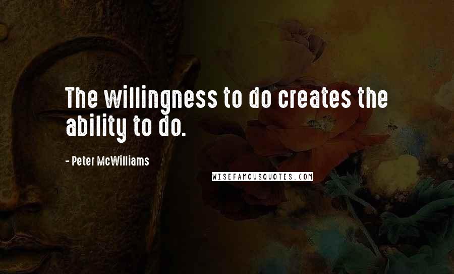 Peter McWilliams Quotes: The willingness to do creates the ability to do.