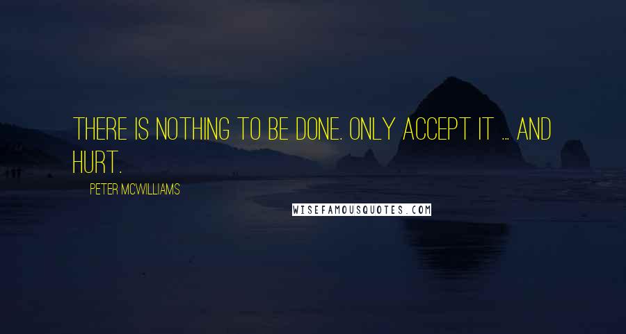 Peter McWilliams Quotes: There is nothing to be done. only accept it ... and hurt.