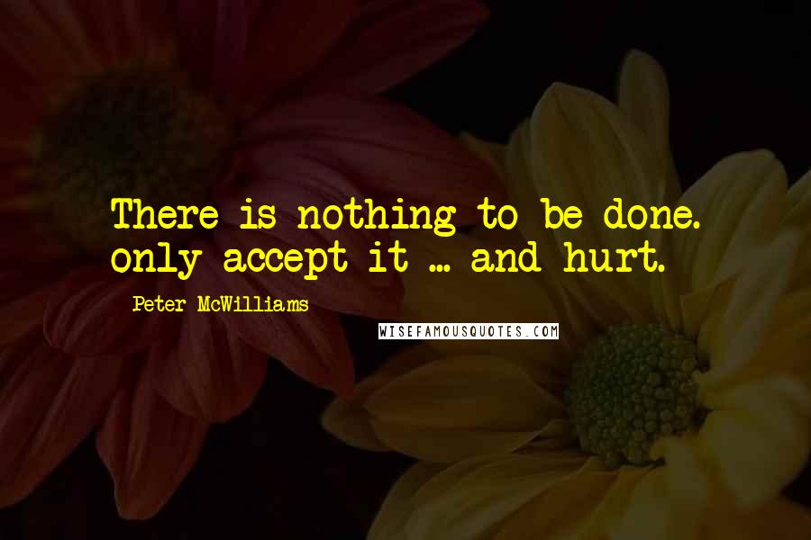 Peter McWilliams Quotes: There is nothing to be done. only accept it ... and hurt.
