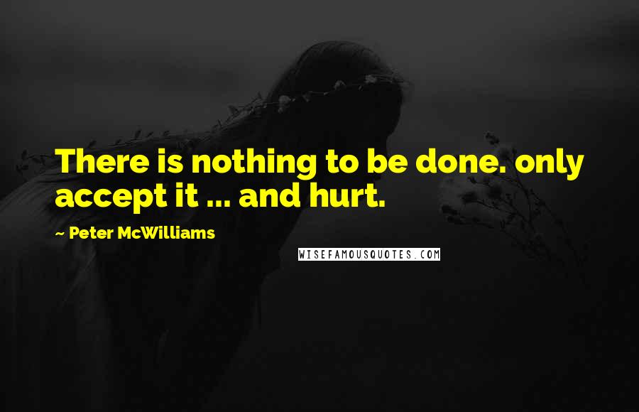 Peter McWilliams Quotes: There is nothing to be done. only accept it ... and hurt.