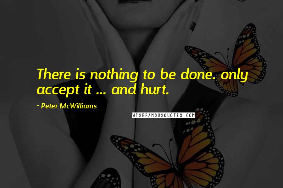 Peter McWilliams Quotes: There is nothing to be done. only accept it ... and hurt.