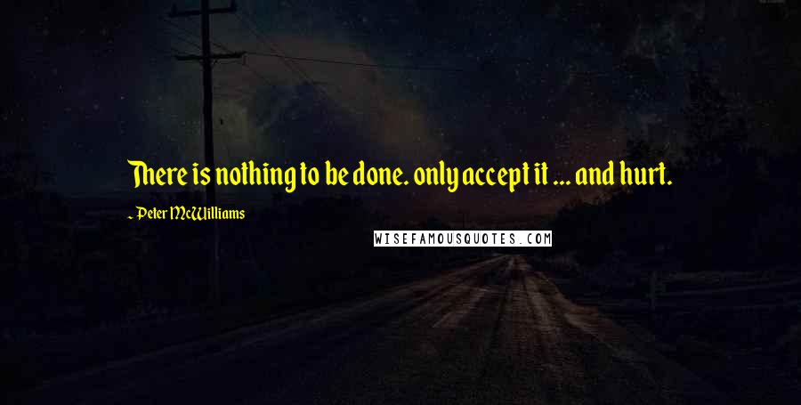 Peter McWilliams Quotes: There is nothing to be done. only accept it ... and hurt.