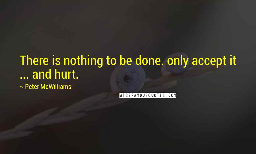 Peter McWilliams Quotes: There is nothing to be done. only accept it ... and hurt.