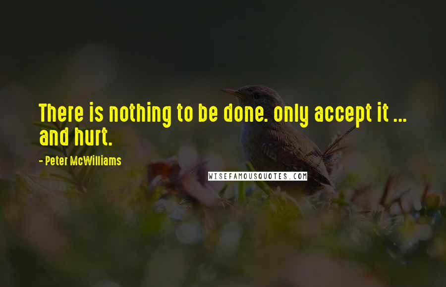 Peter McWilliams Quotes: There is nothing to be done. only accept it ... and hurt.