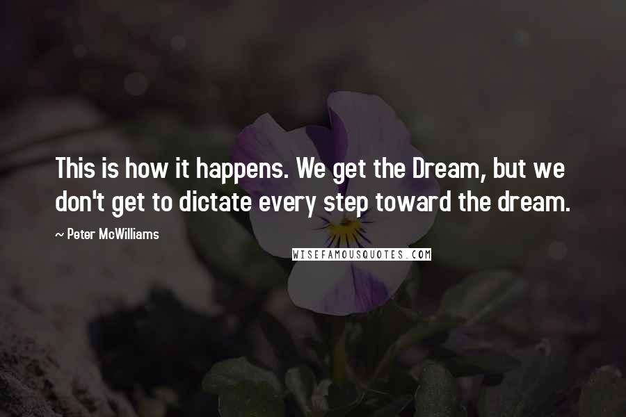 Peter McWilliams Quotes: This is how it happens. We get the Dream, but we don't get to dictate every step toward the dream.