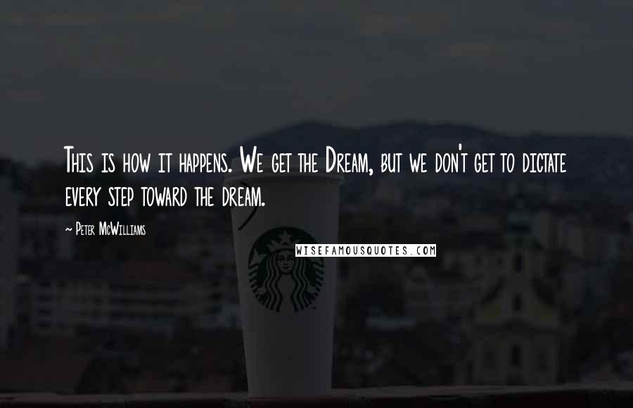 Peter McWilliams Quotes: This is how it happens. We get the Dream, but we don't get to dictate every step toward the dream.