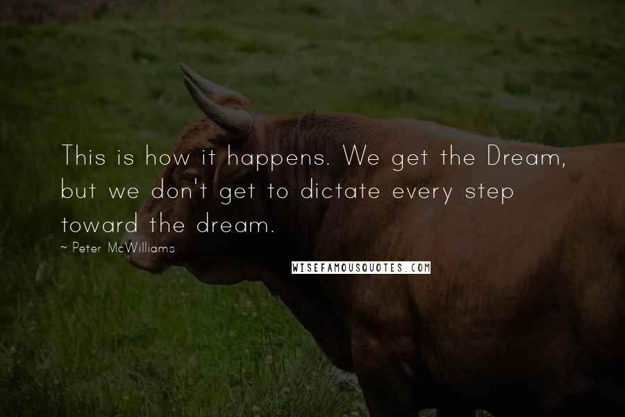 Peter McWilliams Quotes: This is how it happens. We get the Dream, but we don't get to dictate every step toward the dream.