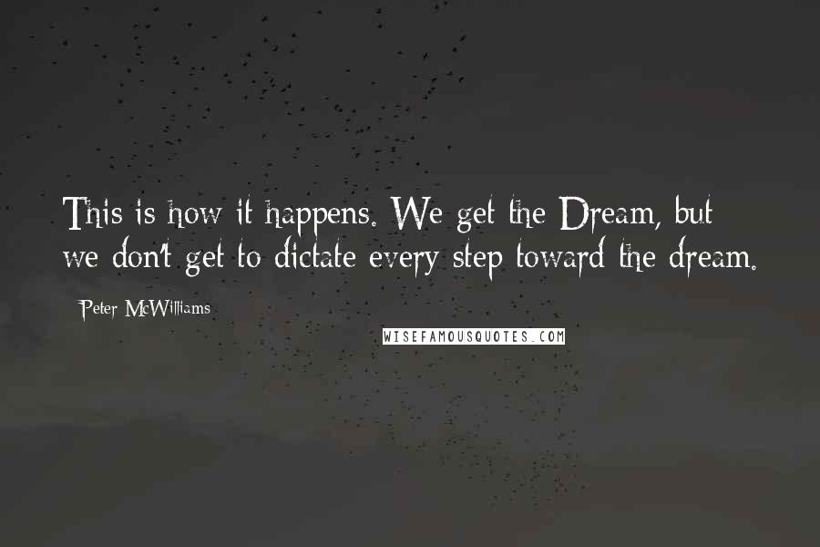 Peter McWilliams Quotes: This is how it happens. We get the Dream, but we don't get to dictate every step toward the dream.