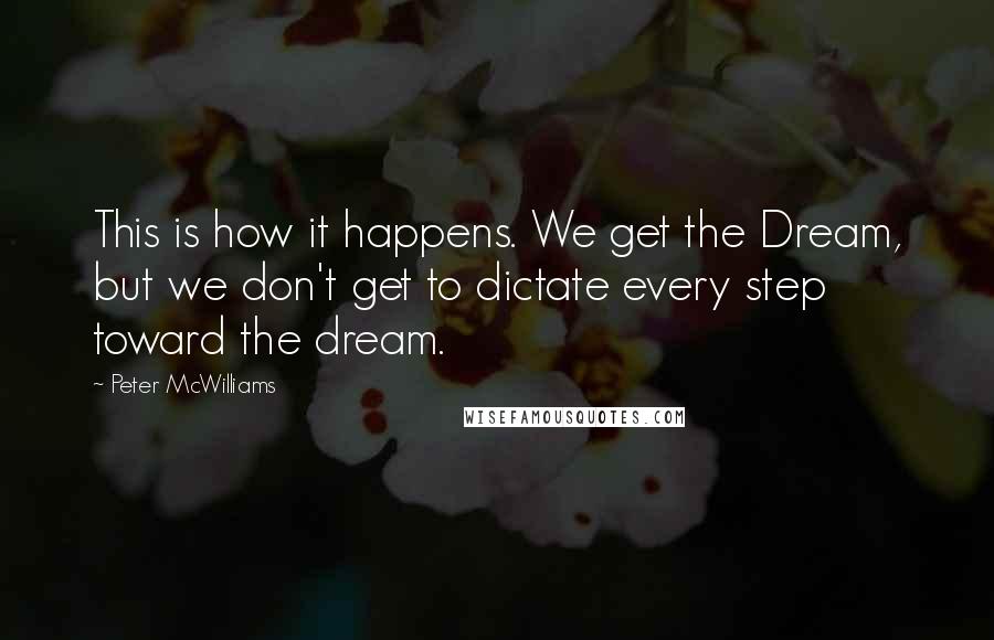 Peter McWilliams Quotes: This is how it happens. We get the Dream, but we don't get to dictate every step toward the dream.