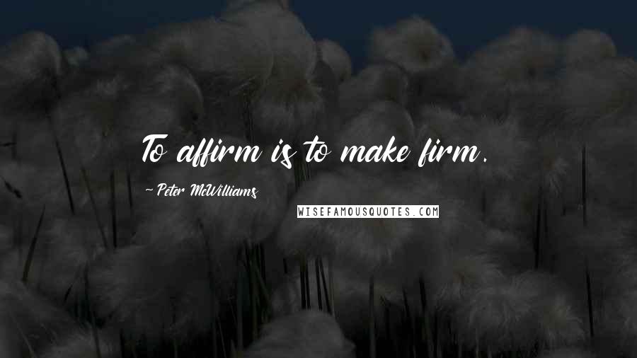 Peter McWilliams Quotes: To affirm is to make firm.