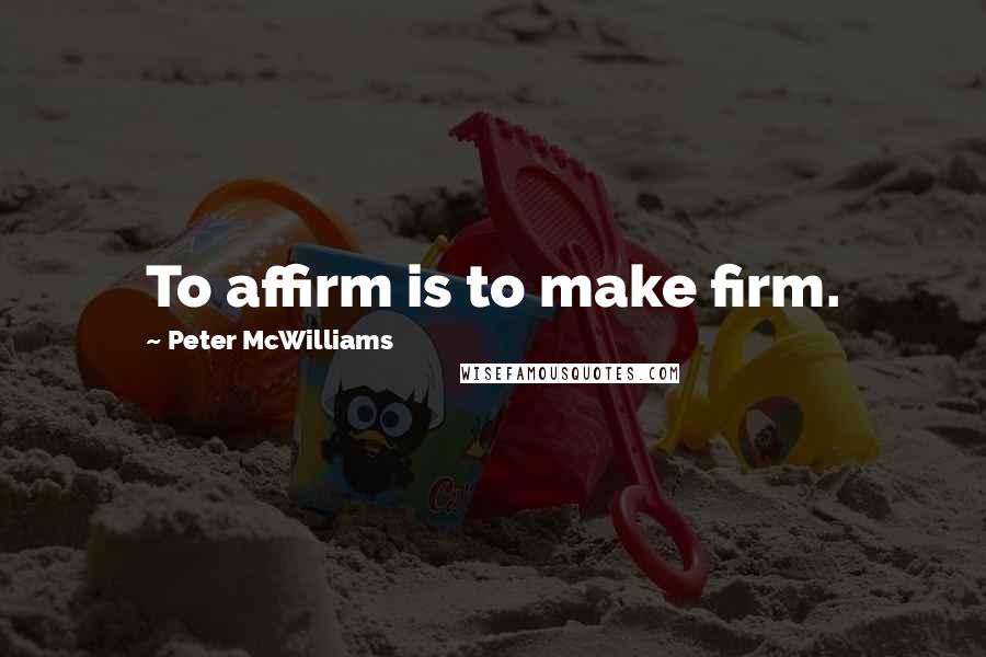 Peter McWilliams Quotes: To affirm is to make firm.