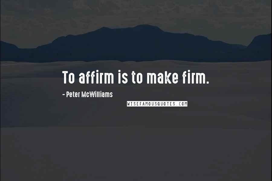 Peter McWilliams Quotes: To affirm is to make firm.