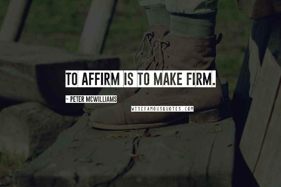 Peter McWilliams Quotes: To affirm is to make firm.