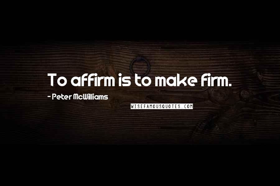 Peter McWilliams Quotes: To affirm is to make firm.