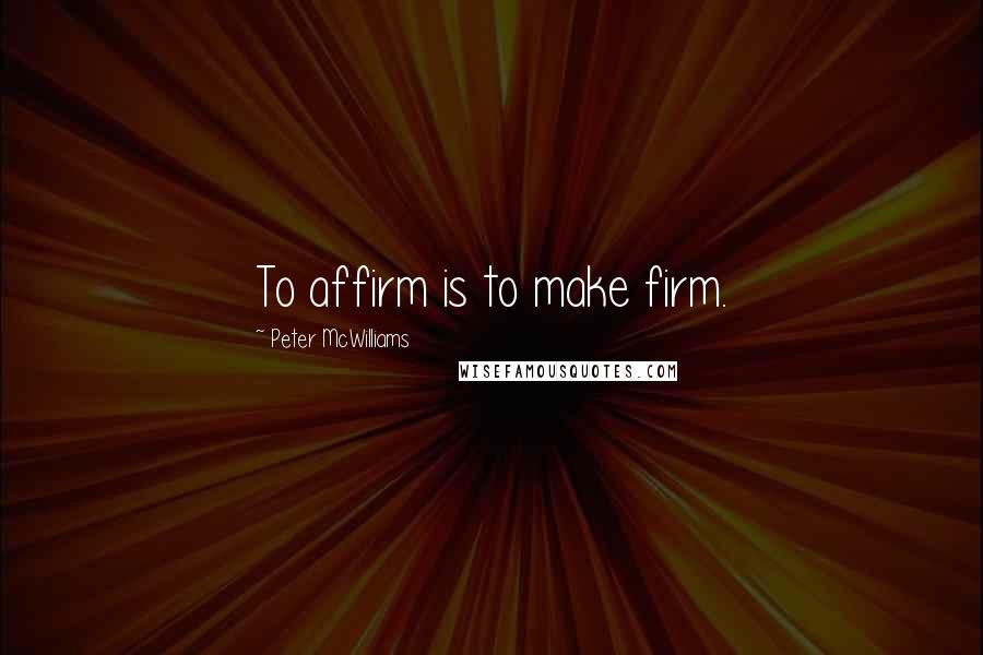 Peter McWilliams Quotes: To affirm is to make firm.