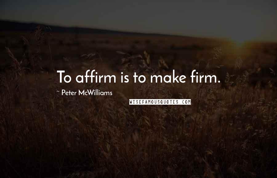 Peter McWilliams Quotes: To affirm is to make firm.