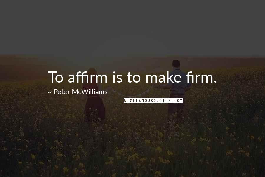 Peter McWilliams Quotes: To affirm is to make firm.