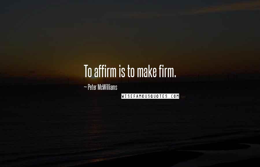 Peter McWilliams Quotes: To affirm is to make firm.